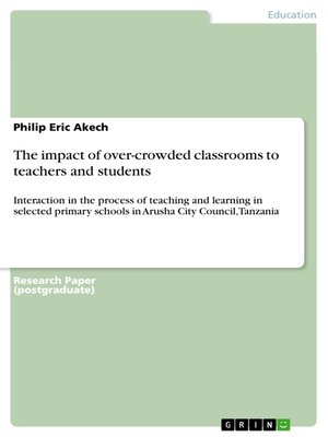 cover image of The impact of over-crowded classrooms to teachers and students: Interaction in the process of teaching and learning in selected primary schools in Arusha City Council, Tanzania